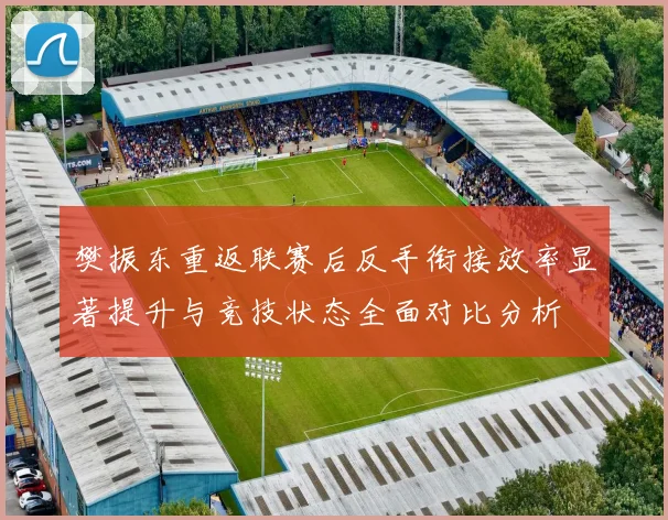 樊振东重返联赛后反手衔接效率显著提升与竞技状态全面对比分析