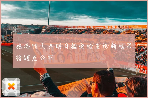 施洛特贝克明日接受检查诊断结果将随后公布