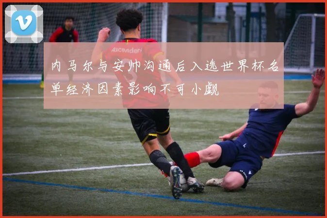 内马尔与安帅沟通后入选世界杯名单经济因素影响不可小觑