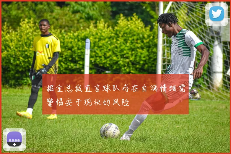 掘金总裁直言球队存在自满情绪需警惕安于现状的风险
