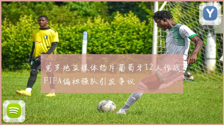 克罗地亚媒体怒斥葡萄牙12人作战FIFA偏袒强队引发争议