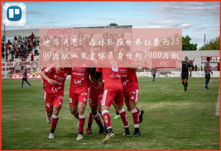 迪马消息：森林队报价弗拉泰西2500万欧加奖金球员身价约3000万欧