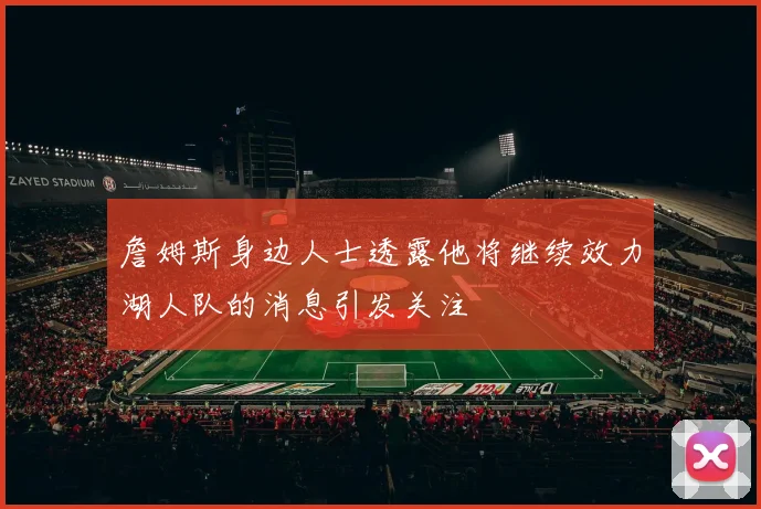 詹姆斯身边人士透露他将继续效力湖人队的消息引发关注