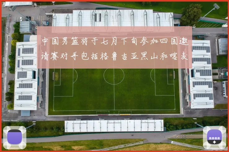 中国男篮将于七月下旬参加四国邀请赛对手包括格鲁吉亚黑山和喀麦隆