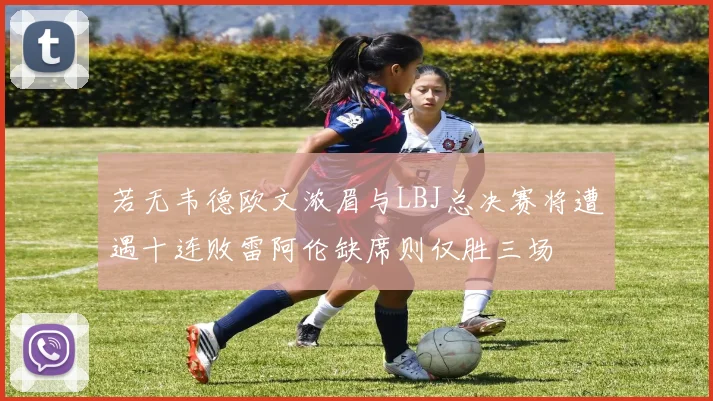 若无韦德欧文浓眉与LBJ总决赛将遭遇十连败雷阿伦缺席则仅胜三场