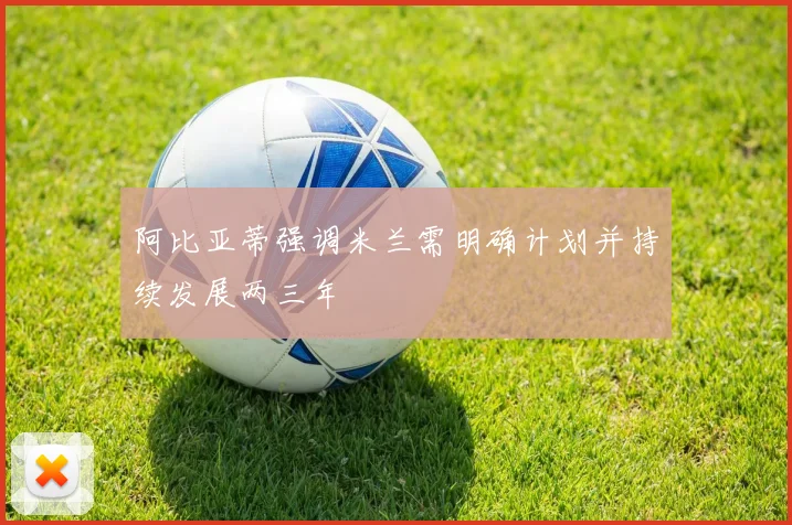 阿比亚蒂强调米兰需明确计划并持续发展两三年