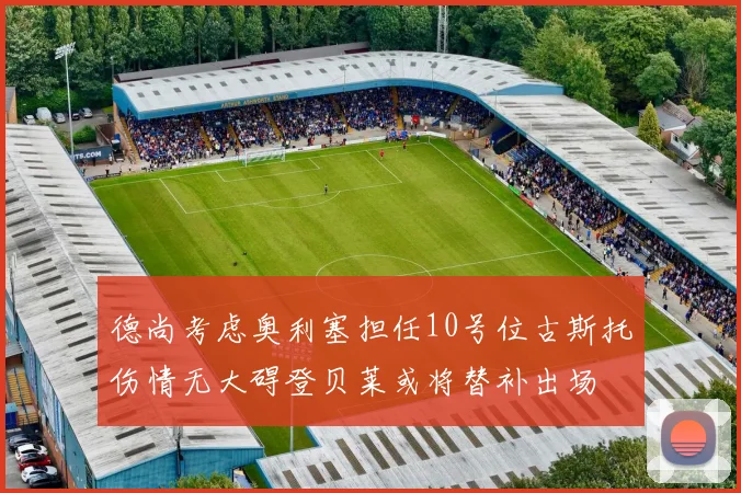 德尚考虑奥利塞担任10号位古斯托伤情无大碍登贝莱或将替补出场