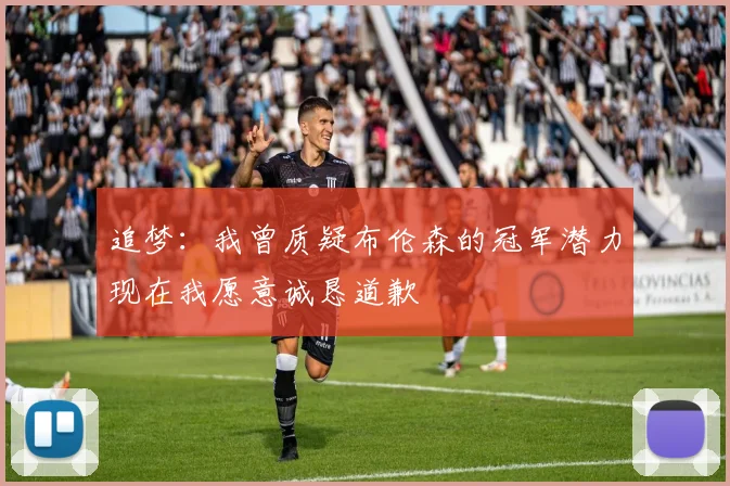 追梦：我曾质疑布伦森的冠军潜力现在我愿意诚恳道歉