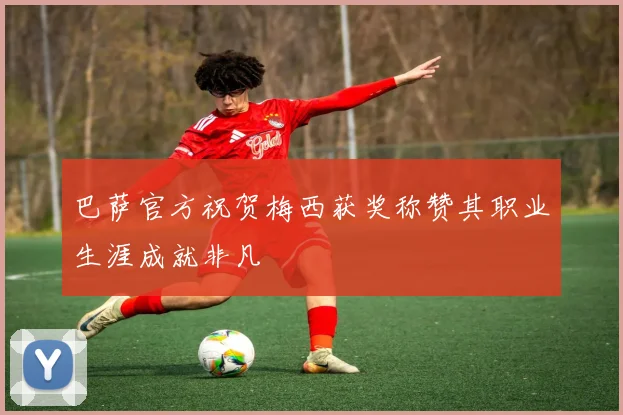 巴萨官方祝贺梅西获奖称赞其职业生涯成就非凡