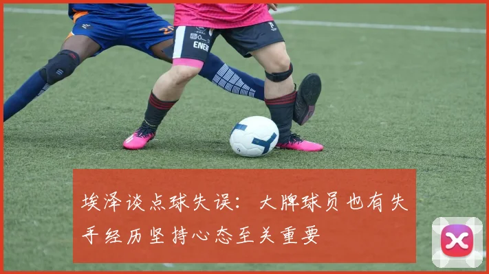 埃泽谈点球失误：大牌球员也有失手经历坚持心态至关重要