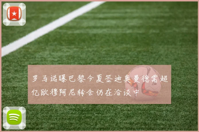 罗马诺曝巴黎今夏签迪奥曼德需超亿欧穆阿尼转会仍在洽谈中