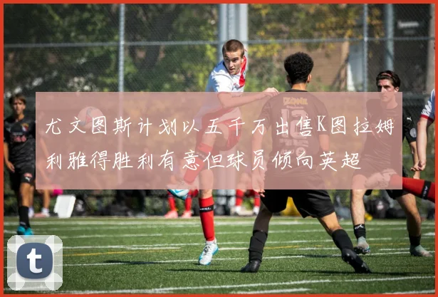 尤文图斯计划以五千万出售K图拉姆利雅得胜利有意但球员倾向英超