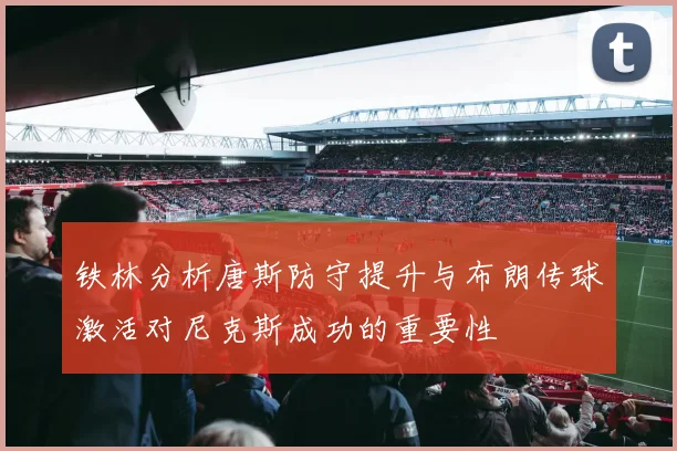铁林分析唐斯防守提升与布朗传球激活对尼克斯成功的重要性