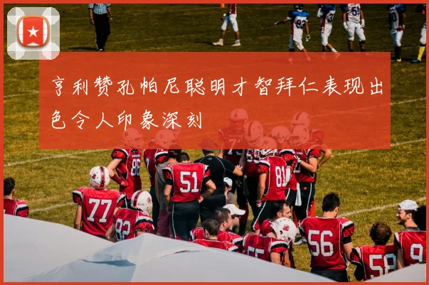 亨利赞孔帕尼聪明才智拜仁表现出色令人印象深刻