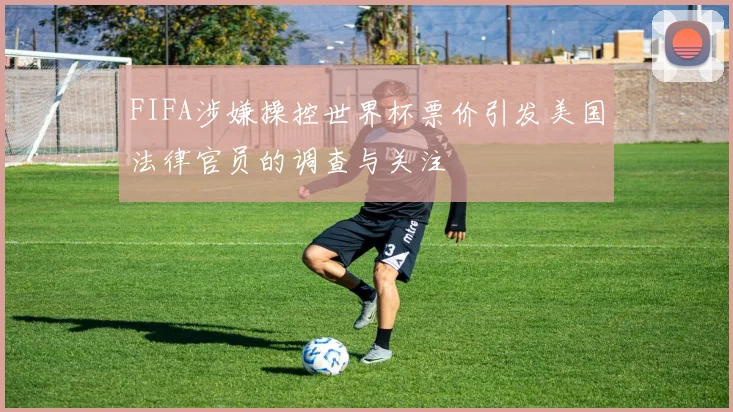 FIFA涉嫌操控世界杯票价引发美国法律官员的调查与关注