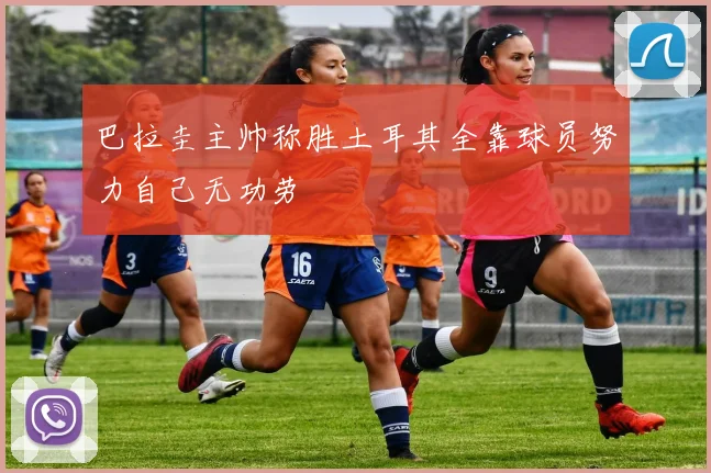 巴拉圭主帅称胜土耳其全靠球员努力自己无功劳