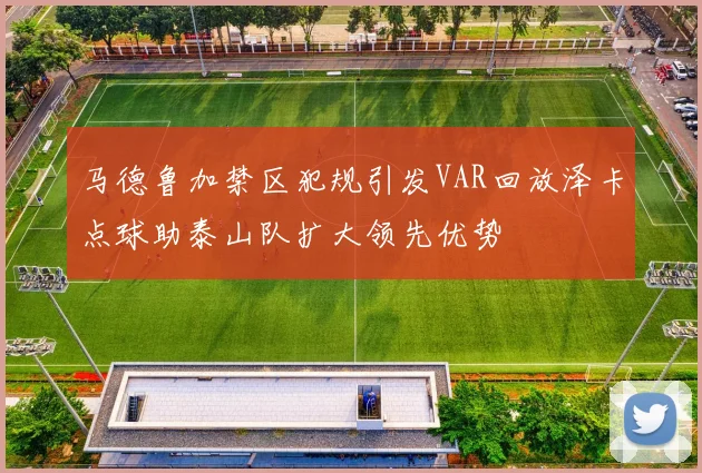 马德鲁加禁区犯规引发VAR回放泽卡点球助泰山队扩大领先优势