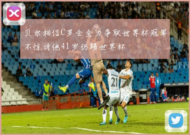 贝尔相信C罗会全力争取世界杯冠军不惊讶他41岁仍踢世界杯