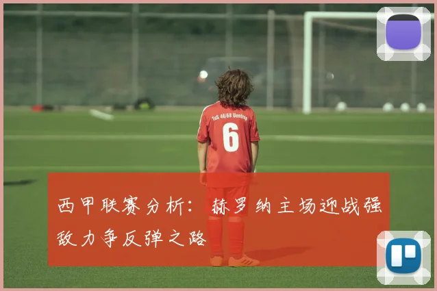 西甲联赛分析：赫罗纳主场迎战强敌力争反弹之路
