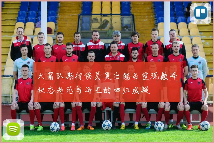 火箭队期待伤员复出能否重现巅峰状态老范与海王的回归成疑