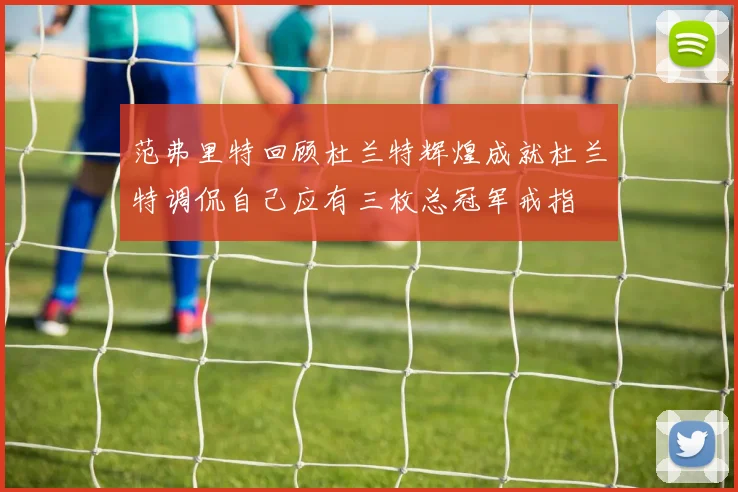 范弗里特回顾杜兰特辉煌成就杜兰特调侃自己应有三枚总冠军戒指