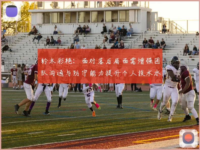 铃木彩艳：面对落后局面需增强团队沟通与防守能力提升个人技术水平