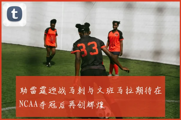 助雷霆迎战马刺与文班马拉期待在NCAA夺冠后再创辉煌