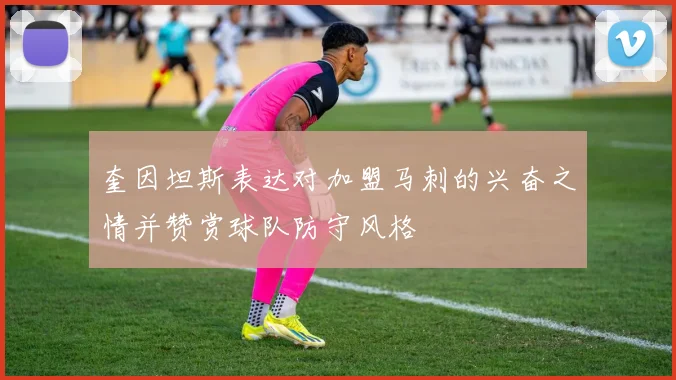 奎因坦斯表达对加盟马刺的兴奋之情并赞赏球队防守风格