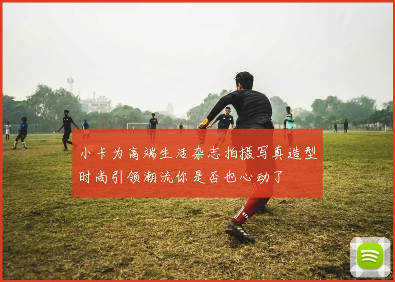 小卡为高端生活杂志拍摄写真造型时尚引领潮流你是否也心动了